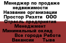 Менеджер по продаже недвижимости › Название организации ­ Простор-Риэлти, ООО › Отрасль предприятия ­ Менеджмент › Минимальный оклад ­ 150 000 - Все города Работа » Вакансии   . Тыва респ.